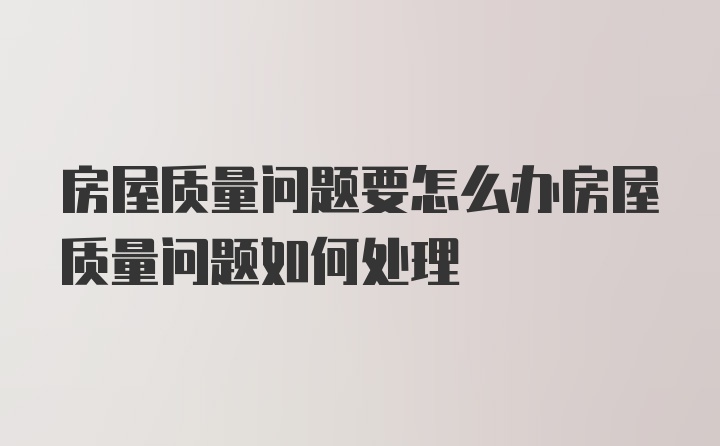 房屋质量问题要怎么办房屋质量问题如何处理