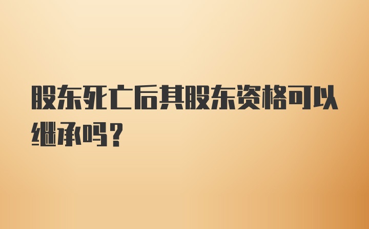 股东死亡后其股东资格可以继承吗?