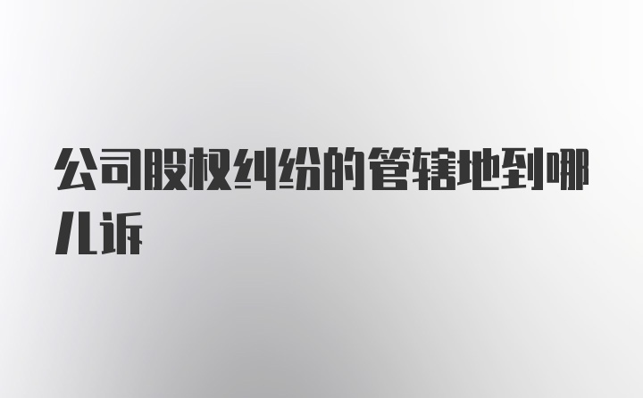 公司股权纠纷的管辖地到哪儿诉