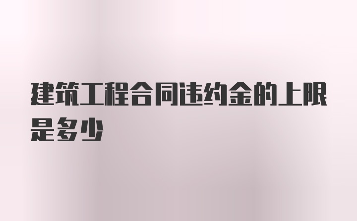 建筑工程合同违约金的上限是多少