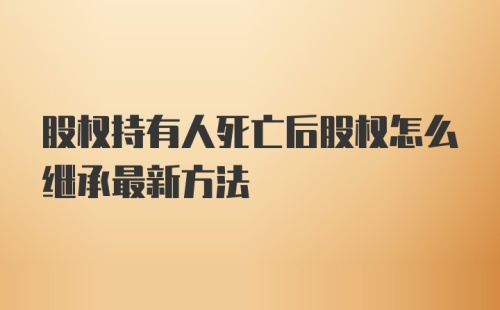 股权持有人死亡后股权怎么继承最新方法