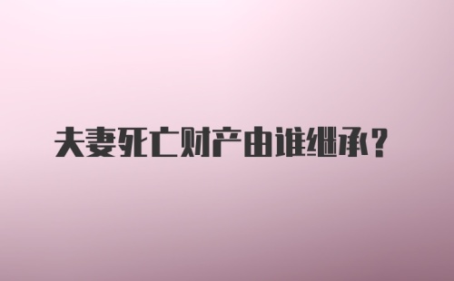 夫妻死亡财产由谁继承？