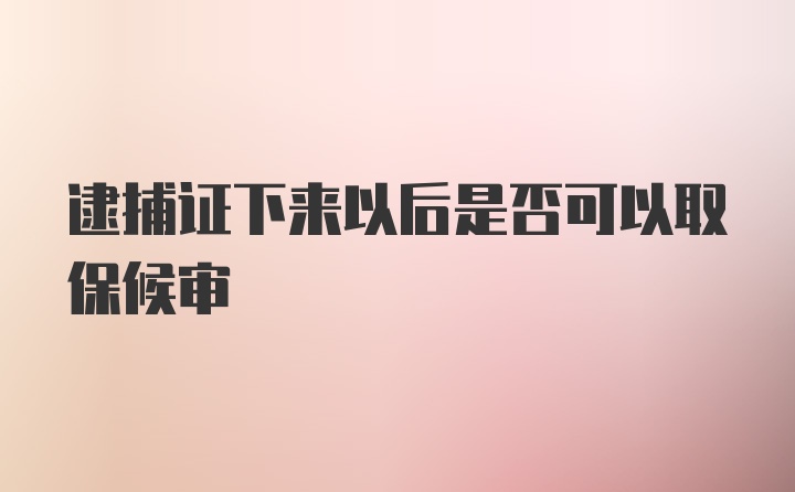 逮捕证下来以后是否可以取保候审