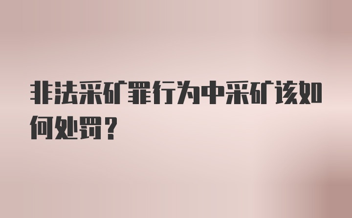 非法采矿罪行为中采矿该如何处罚？