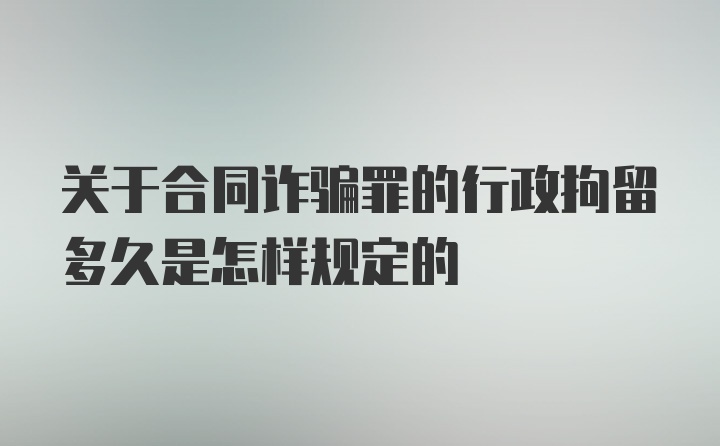 关于合同诈骗罪的行政拘留多久是怎样规定的