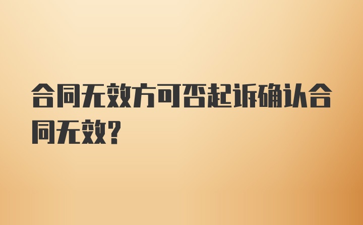 合同无效方可否起诉确认合同无效？