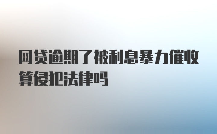 网贷逾期了被利息暴力催收算侵犯法律吗