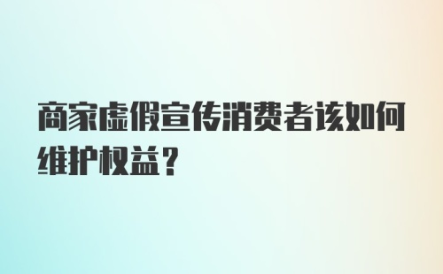 商家虚假宣传消费者该如何维护权益？