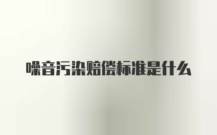 噪音污染赔偿标准是什么