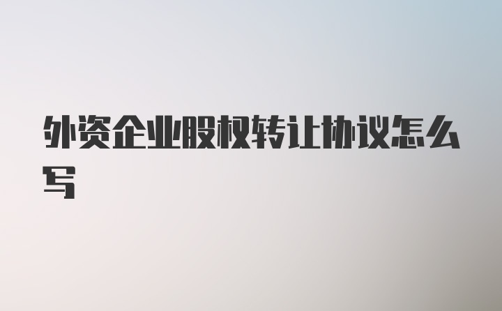 外资企业股权转让协议怎么写