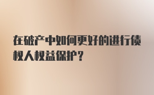 在破产中如何更好的进行债权人权益保护？