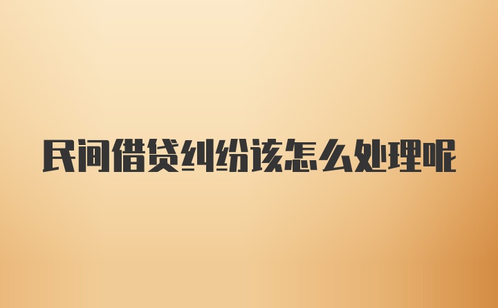 民间借贷纠纷该怎么处理呢