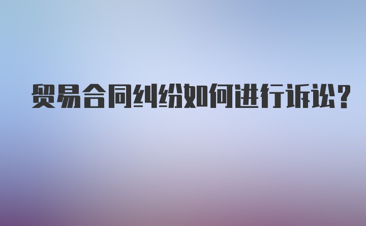 贸易合同纠纷如何进行诉讼？