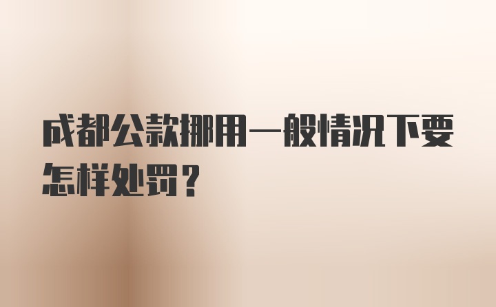 成都公款挪用一般情况下要怎样处罚？