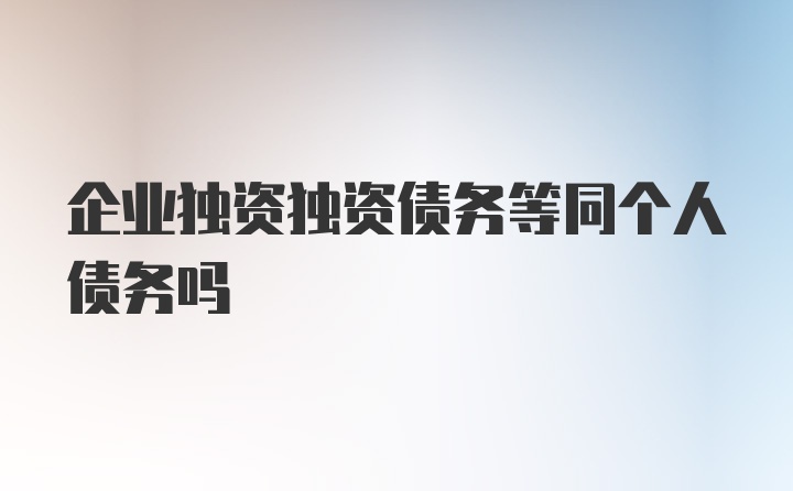 企业独资独资债务等同个人债务吗