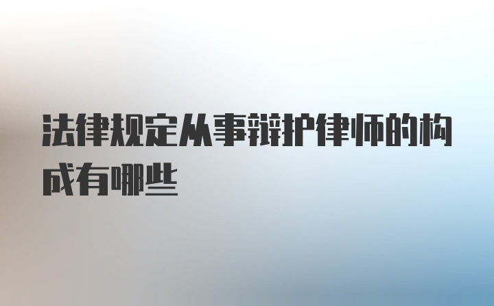 法律规定从事辩护律师的构成有哪些