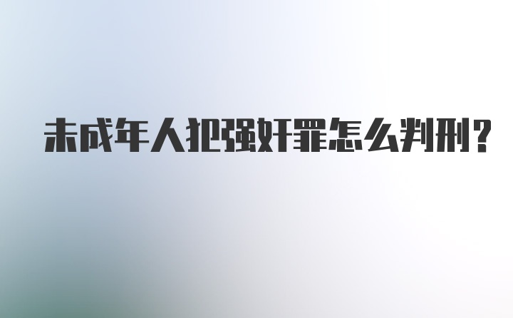 未成年人犯强奸罪怎么判刑？