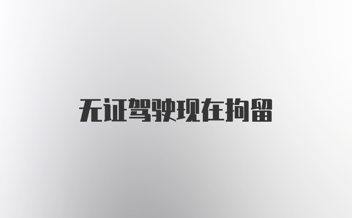 无证驾驶现在拘留