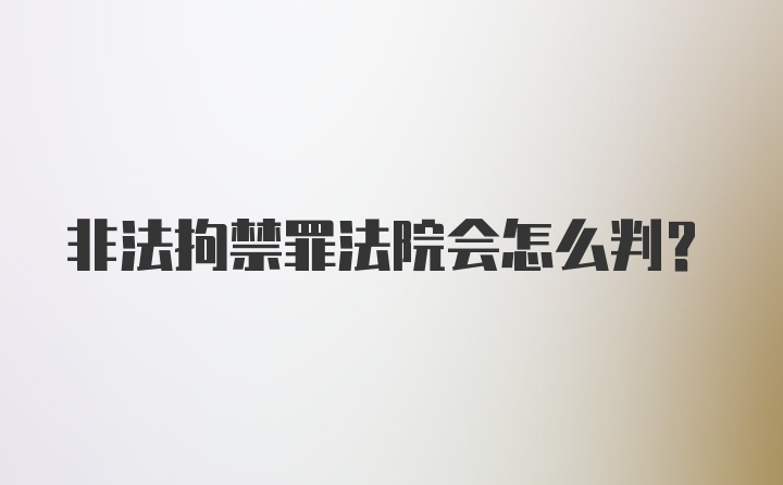 非法拘禁罪法院会怎么判？