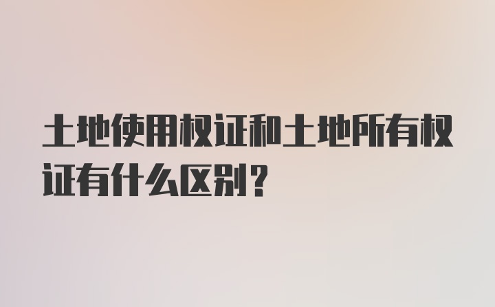 土地使用权证和土地所有权证有什么区别？