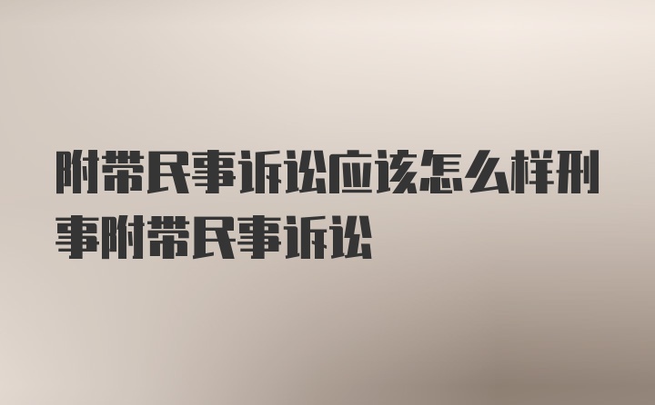 附带民事诉讼应该怎么样刑事附带民事诉讼