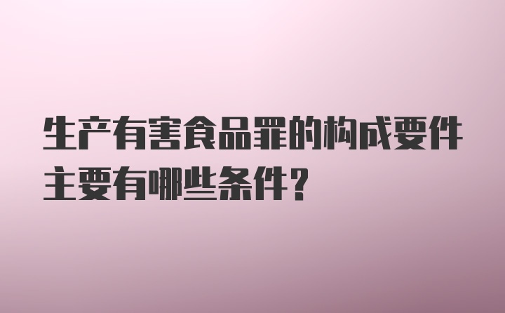 生产有害食品罪的构成要件主要有哪些条件？