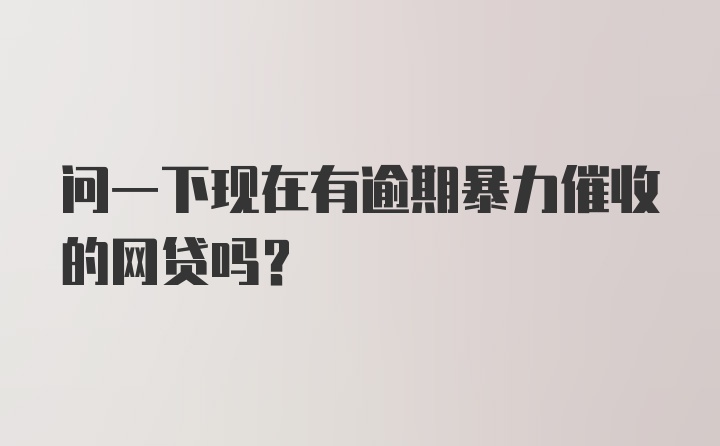 问一下现在有逾期暴力催收的网贷吗？