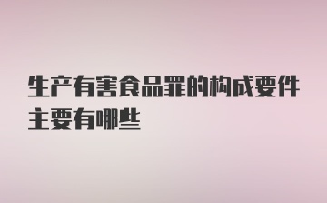 生产有害食品罪的构成要件主要有哪些