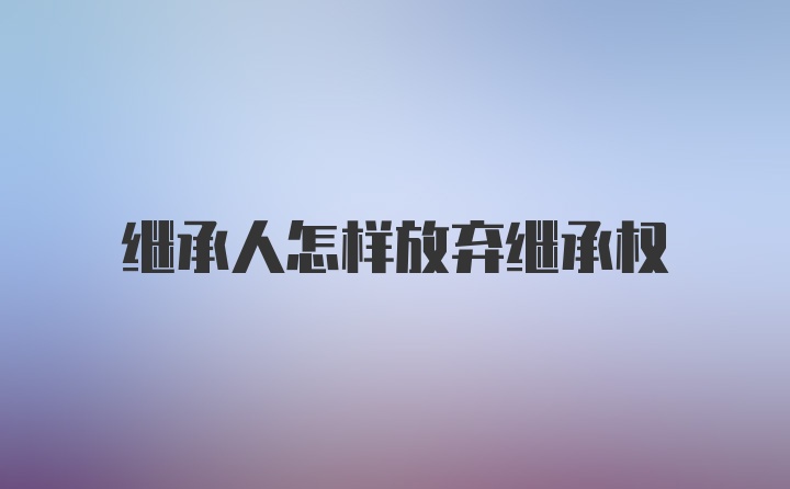 继承人怎样放弃继承权