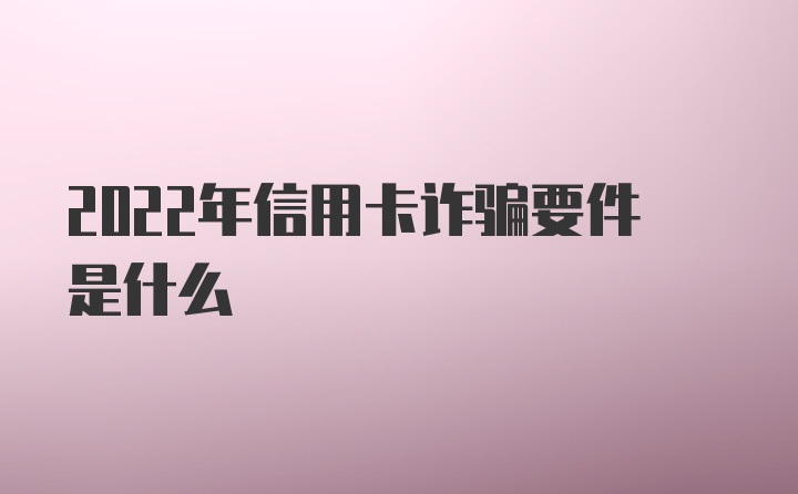 2022年信用卡诈骗要件是什么