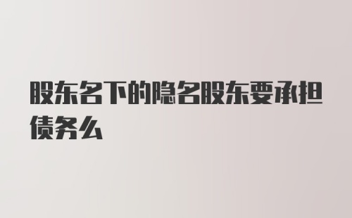 股东名下的隐名股东要承担债务么