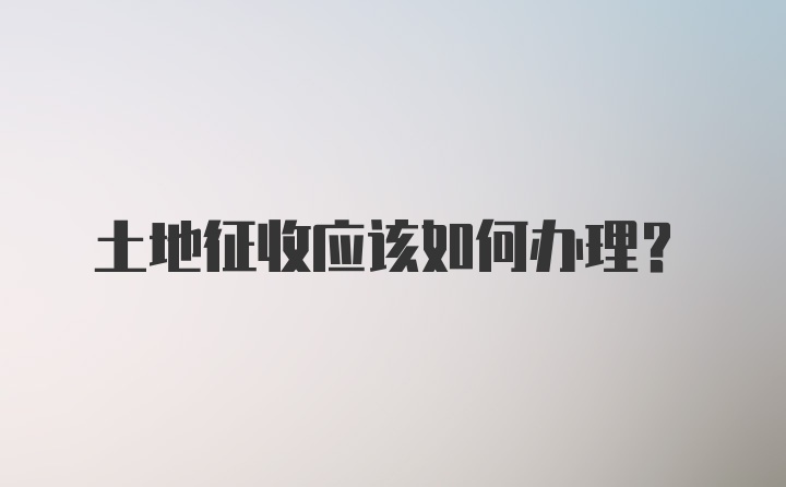 土地征收应该如何办理？