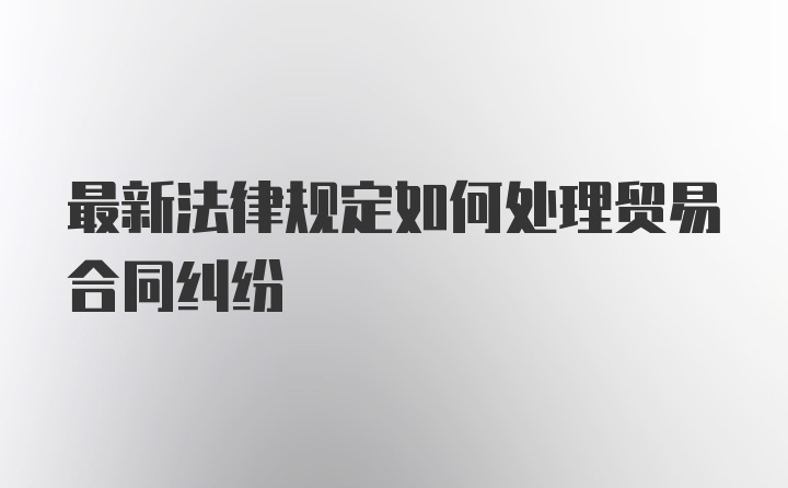 最新法律规定如何处理贸易合同纠纷