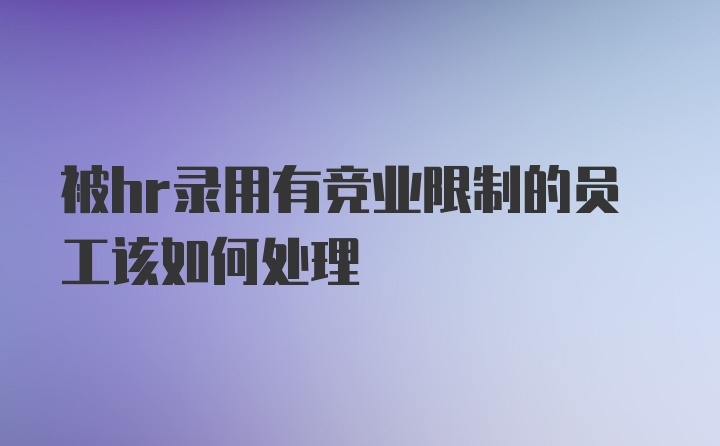 被hr录用有竞业限制的员工该如何处理