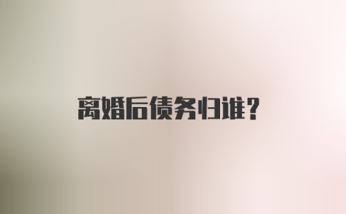 离婚后债务归谁?