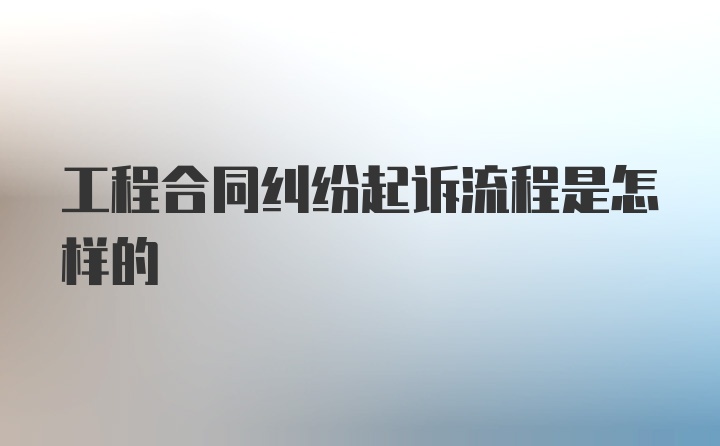 工程合同纠纷起诉流程是怎样的