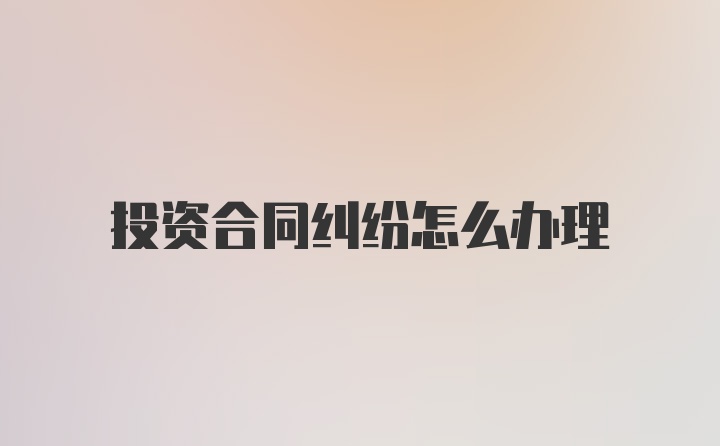 投资合同纠纷怎么办理