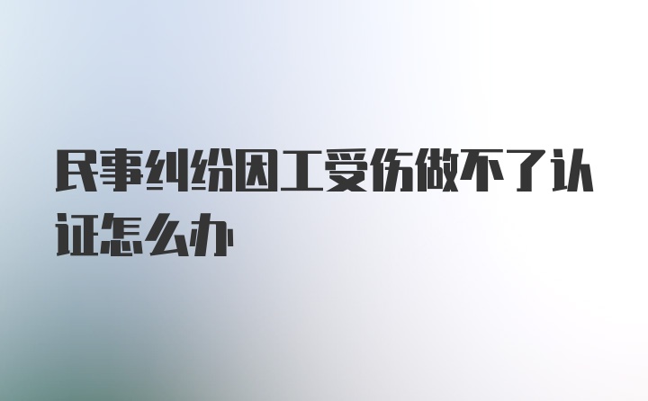 民事纠纷因工受伤做不了认证怎么办