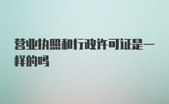 营业执照和行政许可证是一样的吗