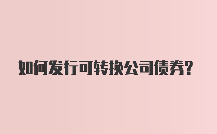 如何发行可转换公司债券?