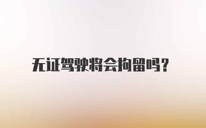 无证驾驶将会拘留吗？