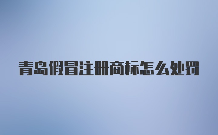 青岛假冒注册商标怎么处罚