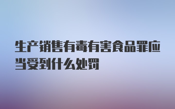 生产销售有毒有害食品罪应当受到什么处罚