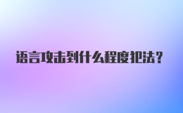 语言攻击到什么程度犯法？