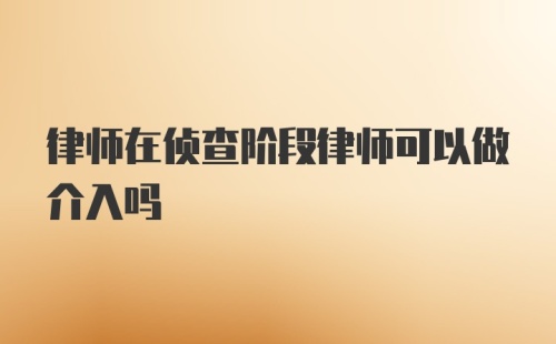 律师在侦查阶段律师可以做介入吗