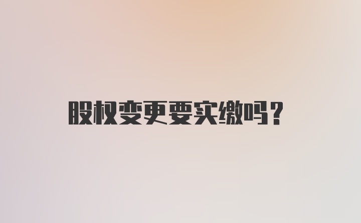 股权变更要实缴吗？