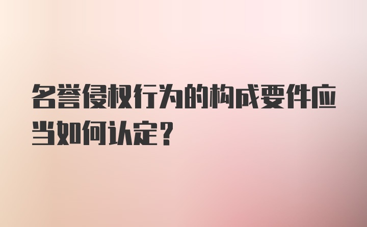 名誉侵权行为的构成要件应当如何认定？