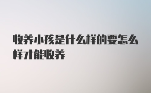 收养小孩是什么样的要怎么样才能收养