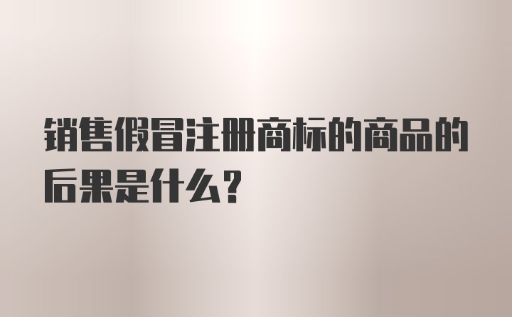 销售假冒注册商标的商品的后果是什么？