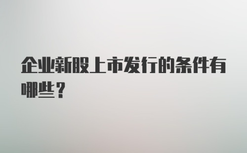 企业新股上市发行的条件有哪些?